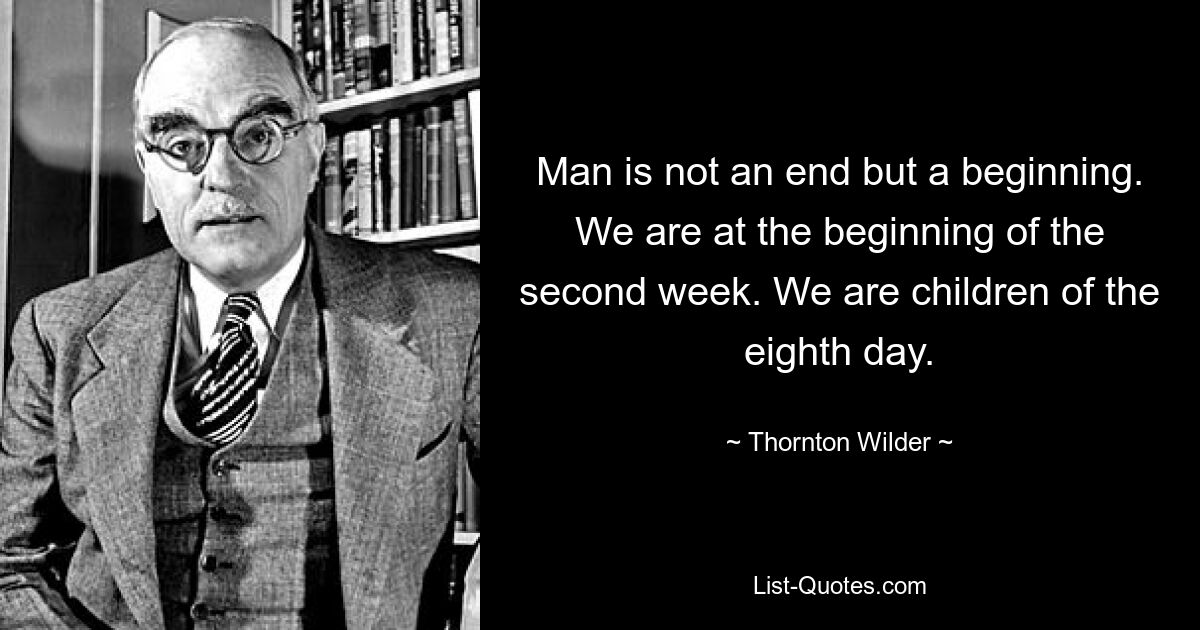 Man is not an end but a beginning. We are at the beginning of the second week. We are children of the eighth day. — © Thornton Wilder