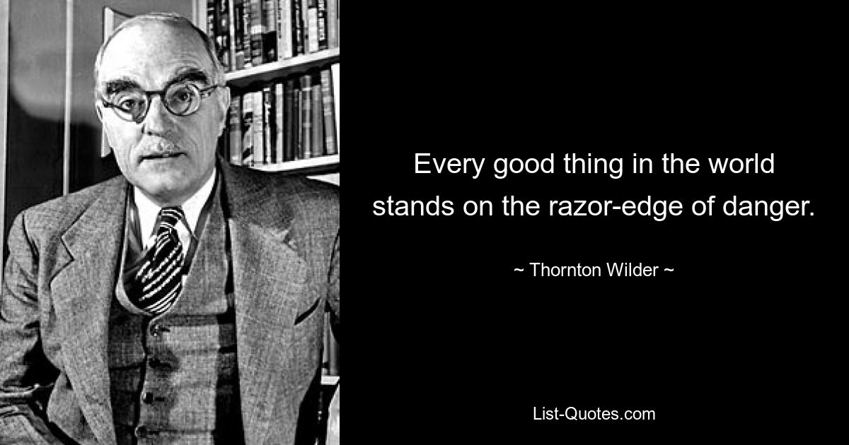 Every good thing in the world stands on the razor-edge of danger. — © Thornton Wilder