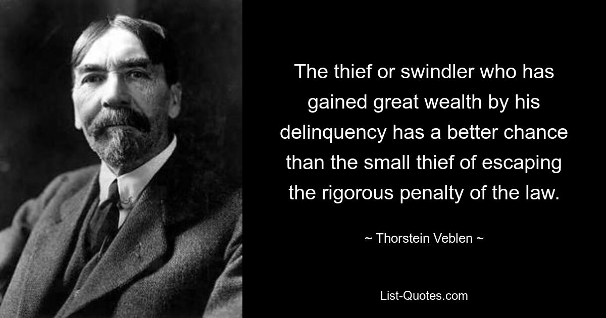 The thief or swindler who has gained great wealth by his delinquency has a better chance than the small thief of escaping the rigorous penalty of the law. — © Thorstein Veblen