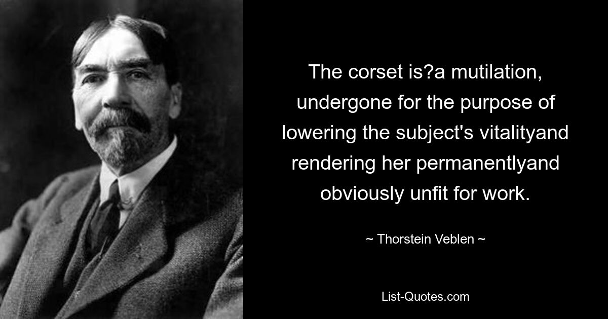 Das Korsett ist eine Verstümmelung, die mit dem Ziel durchgeführt wird, die Vitalität der Person zu verringern und sie dauerhaft und offensichtlich arbeitsunfähig zu machen. — © Thorstein Veblen