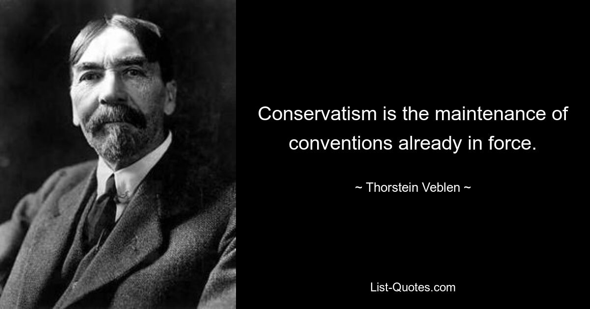 Conservatism is the maintenance of conventions already in force. — © Thorstein Veblen