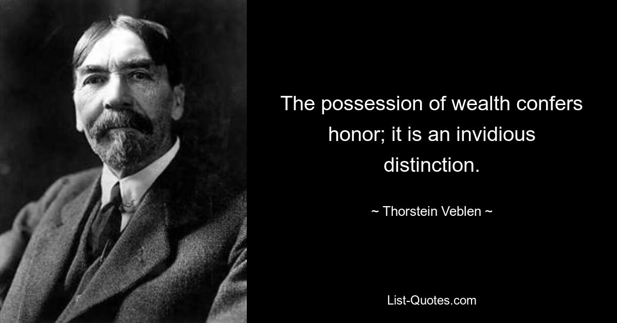 The possession of wealth confers honor; it is an invidious distinction. — © Thorstein Veblen