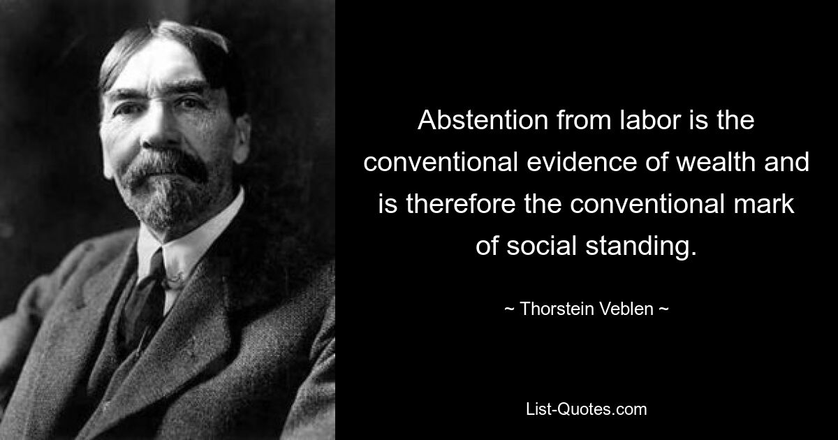 Abstention from labor is the conventional evidence of wealth and is therefore the conventional mark of social standing. — © Thorstein Veblen