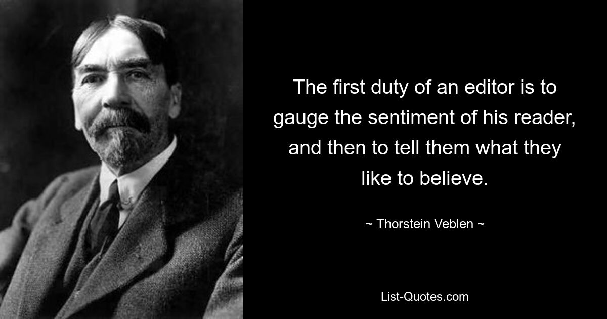 The first duty of an editor is to gauge the sentiment of his reader, and then to tell them what they like to believe. — © Thorstein Veblen