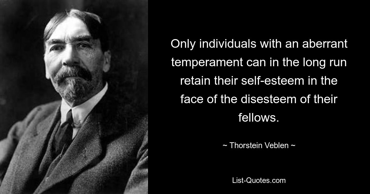 Only individuals with an aberrant temperament can in the long run retain their self-esteem in the face of the disesteem of their fellows. — © Thorstein Veblen