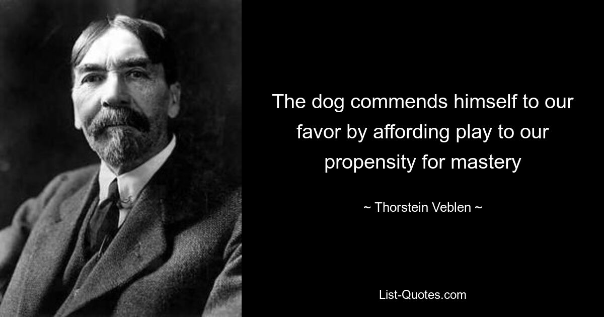 The dog commends himself to our favor by affording play to our propensity for mastery — © Thorstein Veblen