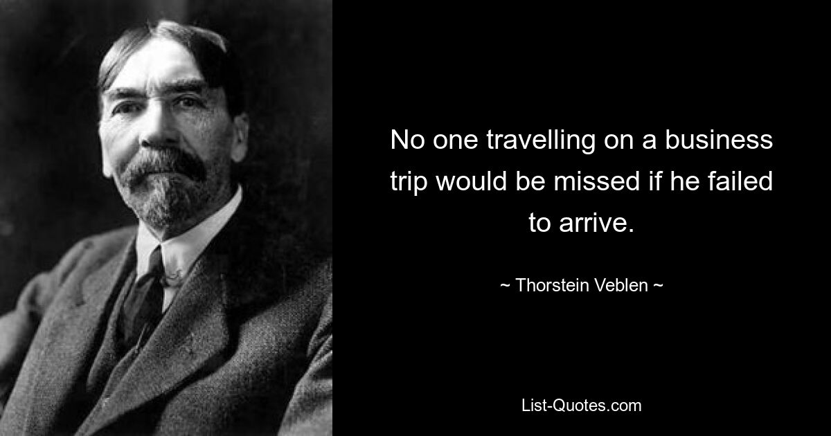 No one travelling on a business trip would be missed if he failed to arrive. — © Thorstein Veblen