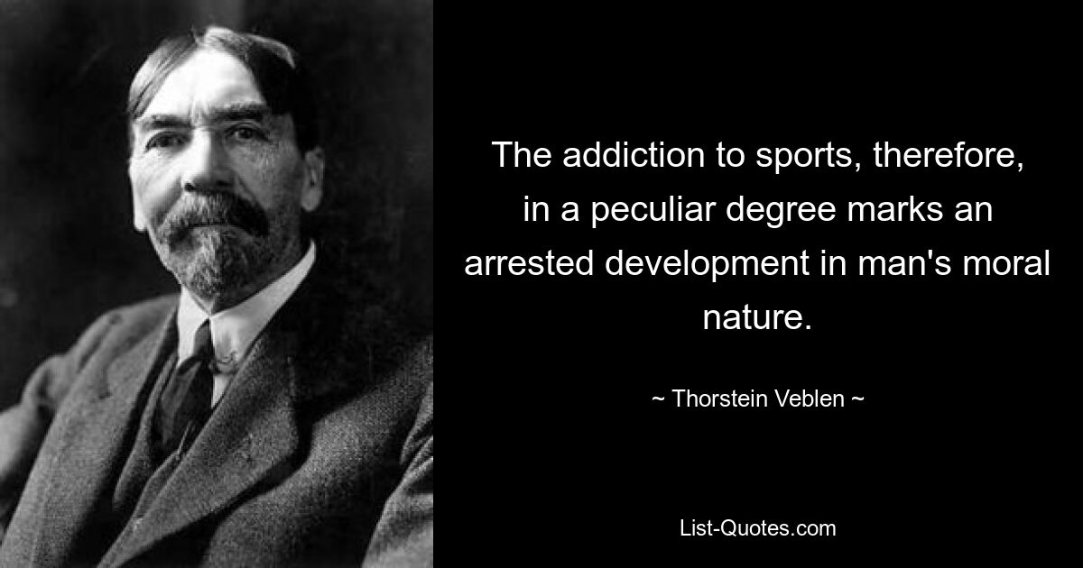 The addiction to sports, therefore, in a peculiar degree marks an arrested development in man's moral nature. — © Thorstein Veblen