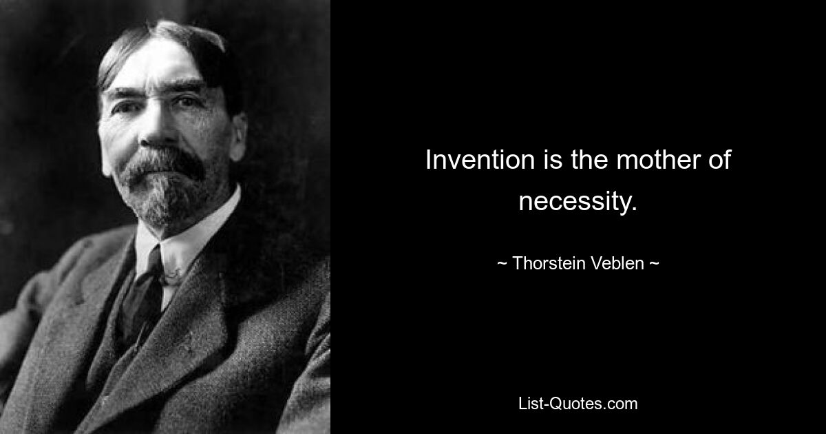 Invention is the mother of necessity. — © Thorstein Veblen