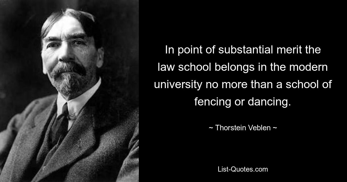 In point of substantial merit the law school belongs in the modern university no more than a school of fencing or dancing. — © Thorstein Veblen