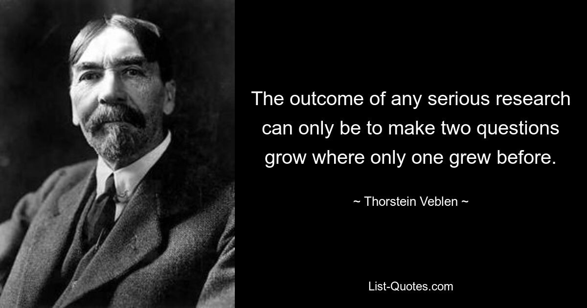 The outcome of any serious research can only be to make two questions grow where only one grew before. — © Thorstein Veblen