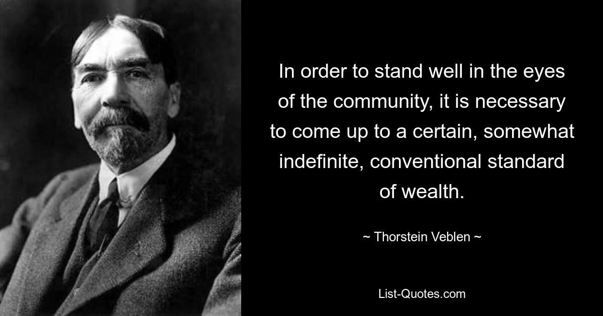 In order to stand well in the eyes of the community, it is necessary to come up to a certain, somewhat indefinite, conventional standard of wealth. — © Thorstein Veblen