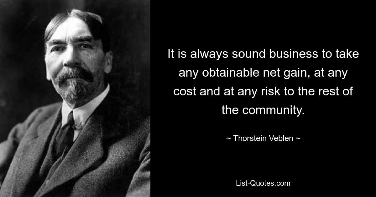 It is always sound business to take any obtainable net gain, at any cost and at any risk to the rest of the community. — © Thorstein Veblen