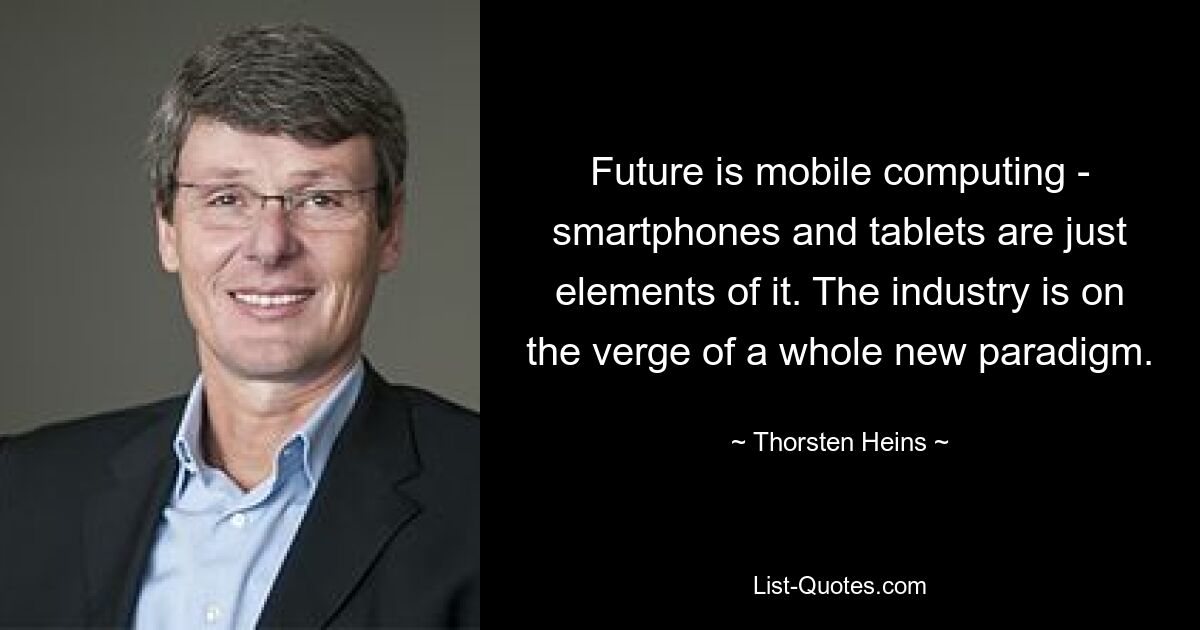 Future is mobile computing - smartphones and tablets are just elements of it. The industry is on the verge of a whole new paradigm. — © Thorsten Heins