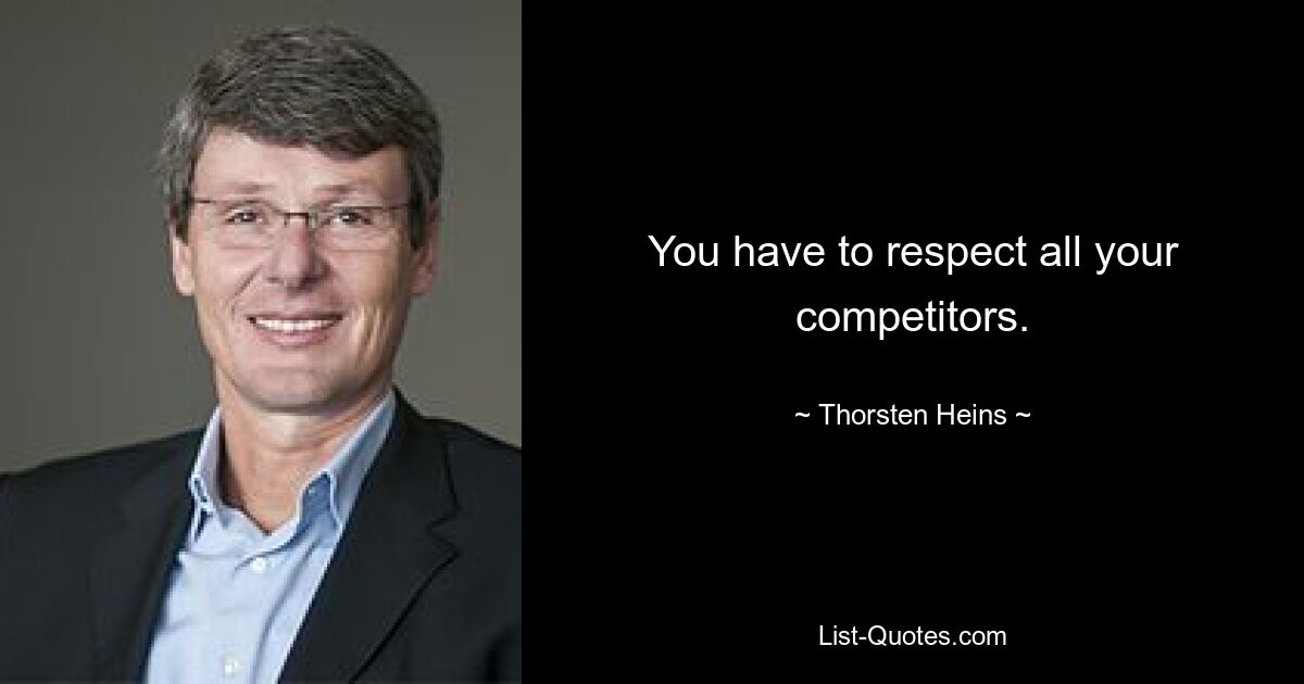 You have to respect all your competitors. — © Thorsten Heins