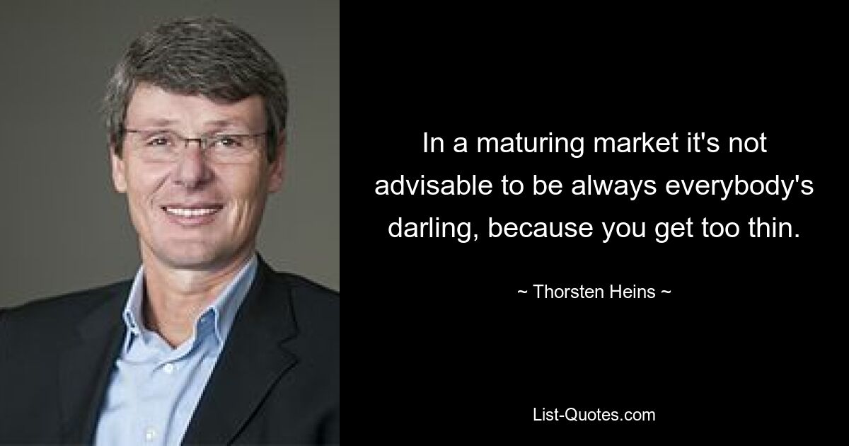 In a maturing market it's not advisable to be always everybody's darling, because you get too thin. — © Thorsten Heins