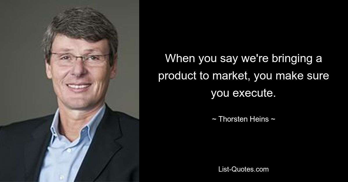 When you say we're bringing a product to market, you make sure you execute. — © Thorsten Heins