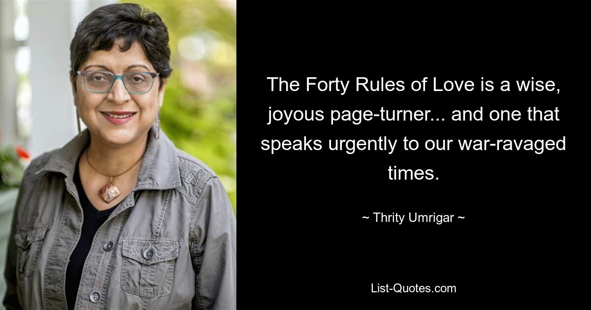 The Forty Rules of Love is a wise, joyous page-turner... and one that speaks urgently to our war-ravaged times. — © Thrity Umrigar