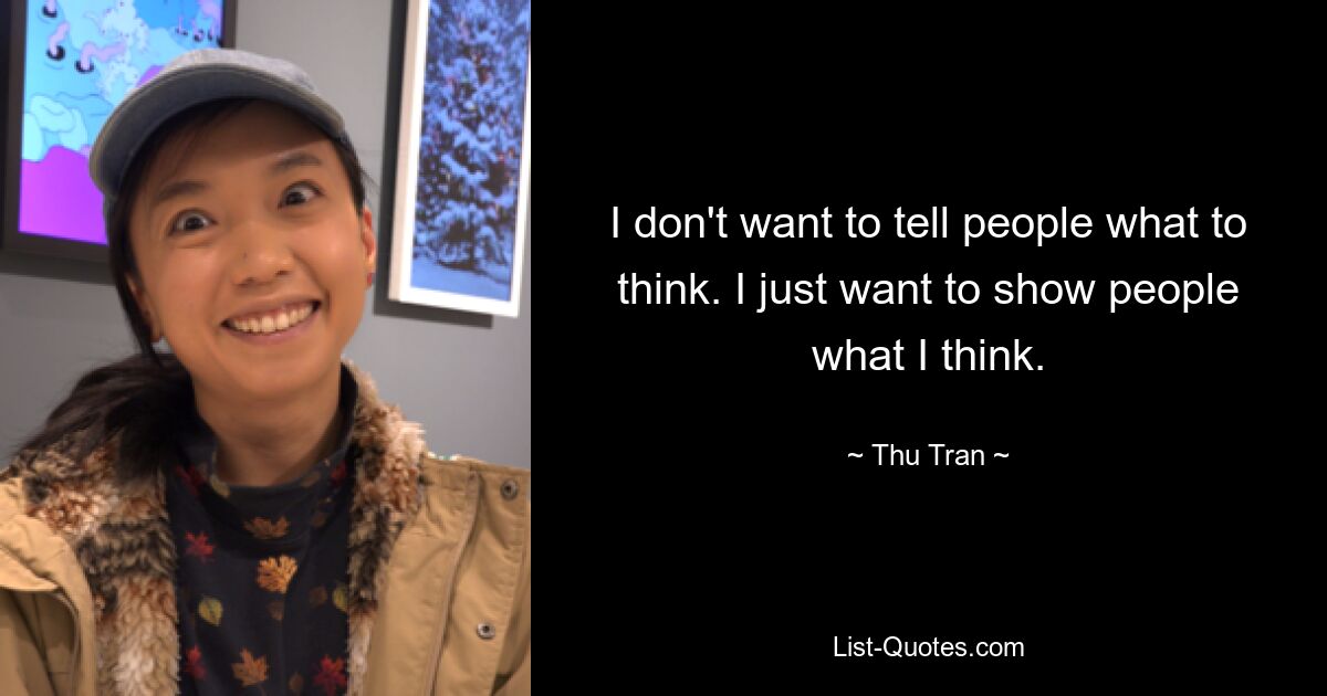 I don't want to tell people what to think. I just want to show people what I think. — © Thu Tran