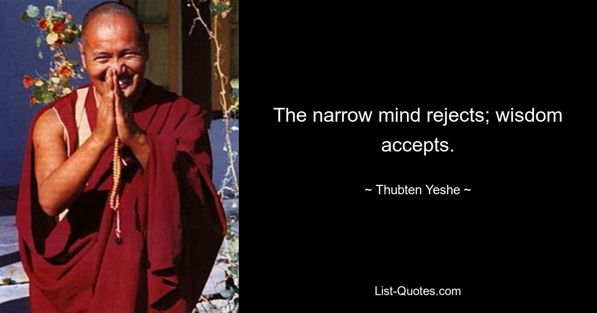 The narrow mind rejects; wisdom accepts. — © Thubten Yeshe