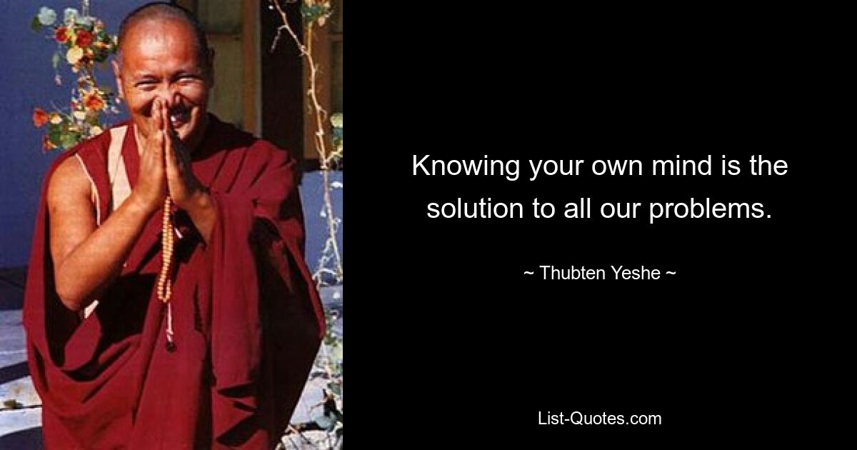 Knowing your own mind is the solution to all our problems. — © Thubten Yeshe