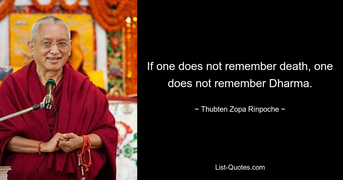 If one does not remember death, one does not remember Dharma. — © Thubten Zopa Rinpoche