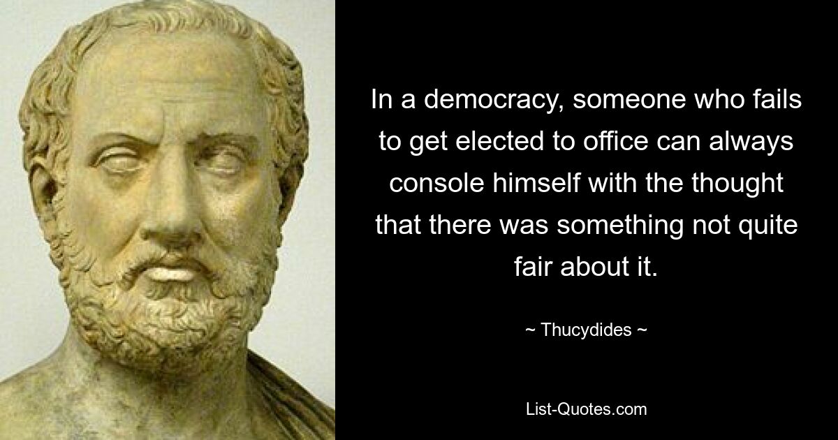 In a democracy, someone who fails to get elected to office can always console himself with the thought that there was something not quite fair about it. — © Thucydides