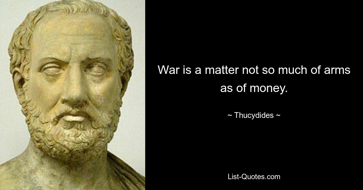 War is a matter not so much of arms as of money. — © Thucydides