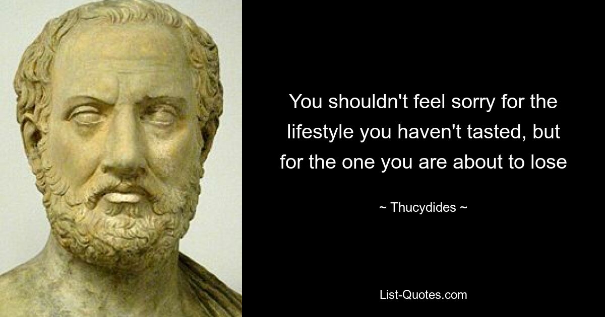 You shouldn't feel sorry for the lifestyle you haven't tasted, but for the one you are about to lose — © Thucydides