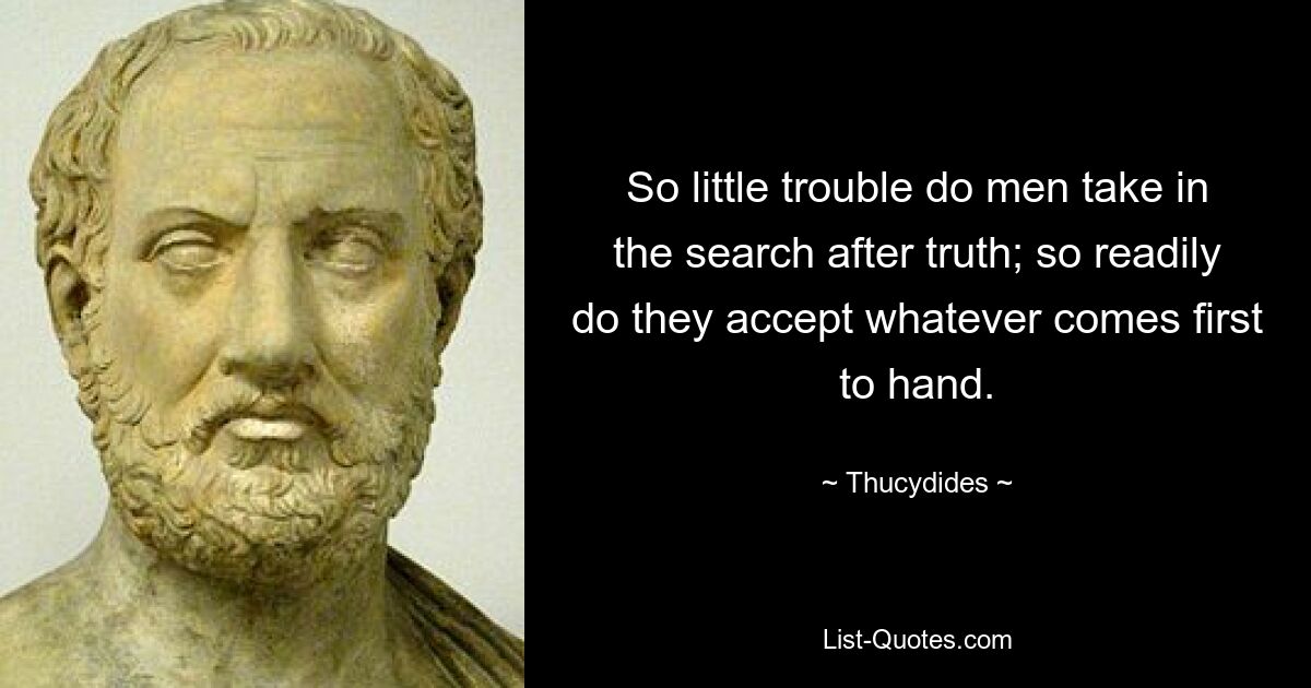 So little trouble do men take in the search after truth; so readily do they accept whatever comes first to hand. — © Thucydides