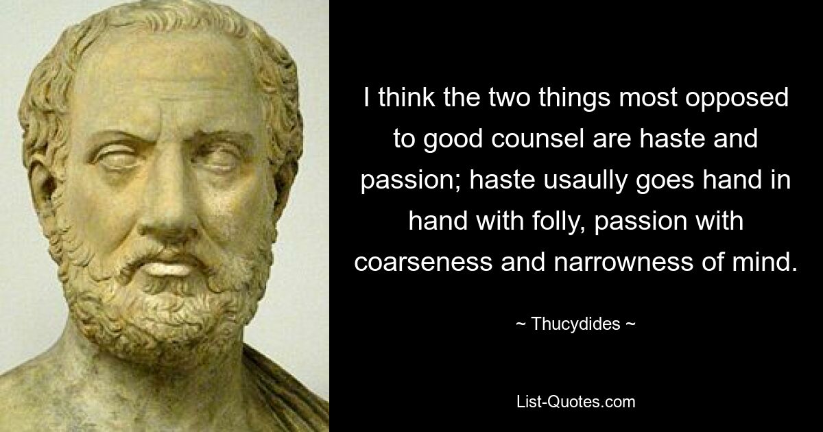 I think the two things most opposed to good counsel are haste and passion; haste usaully goes hand in hand with folly, passion with coarseness and narrowness of mind. — © Thucydides