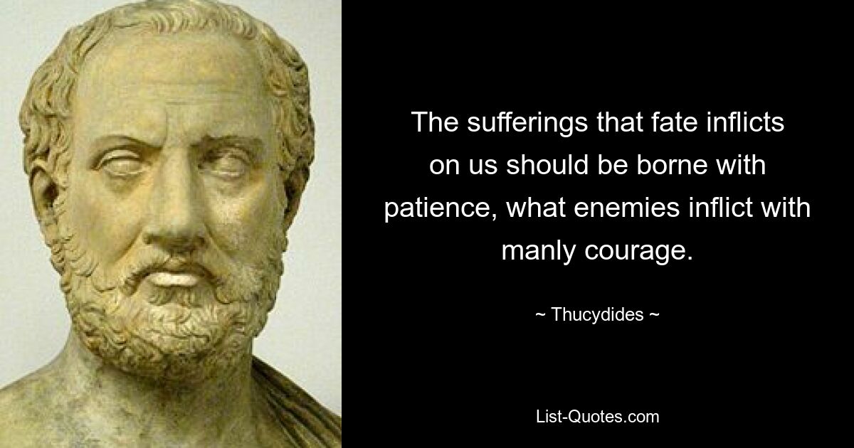 The sufferings that fate inflicts on us should be borne with patience, what enemies inflict with manly courage. — © Thucydides