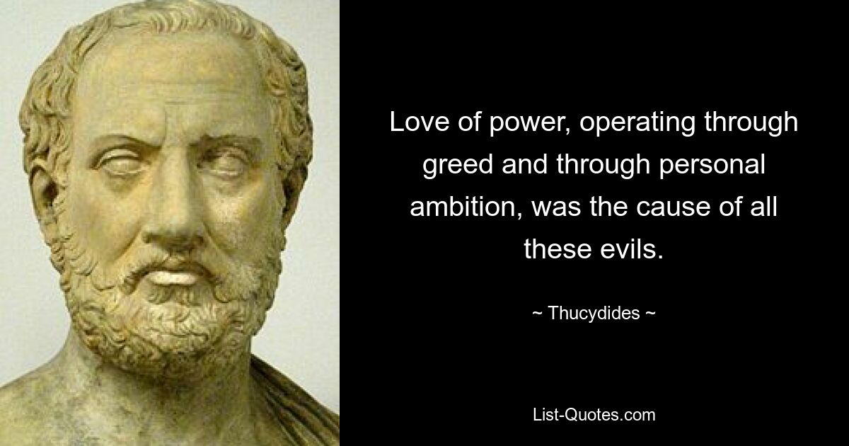 Love of power, operating through greed and through personal ambition, was the cause of all these evils. — © Thucydides