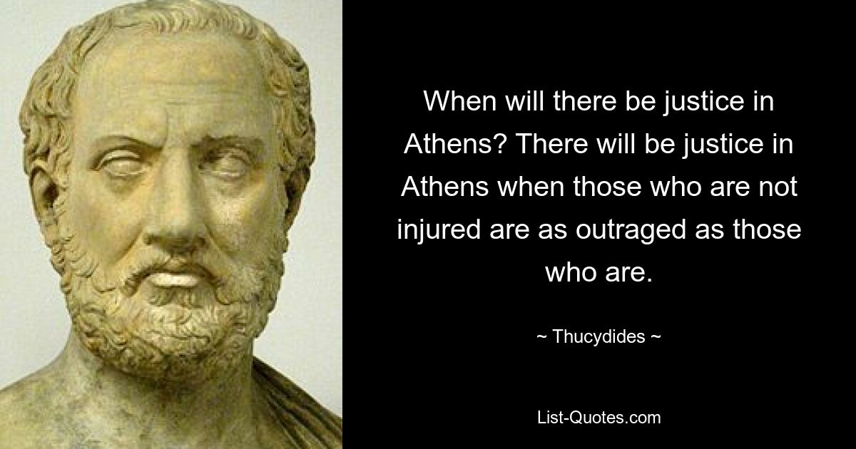 When will there be justice in Athens? There will be justice in Athens when those who are not injured are as outraged as those who are. — © Thucydides