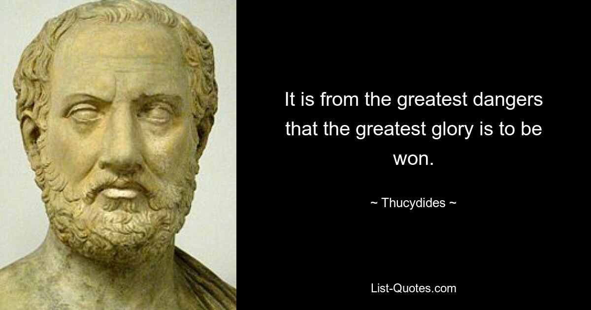 It is from the greatest dangers that the greatest glory is to be won. — © Thucydides