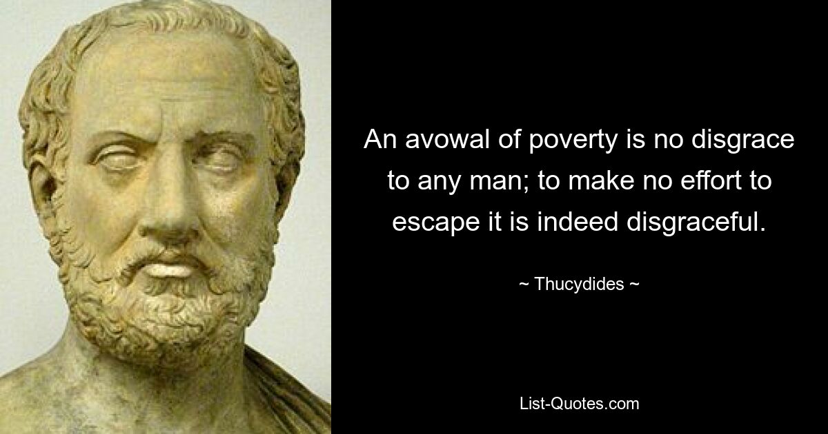 An avowal of poverty is no disgrace to any man; to make no effort to escape it is indeed disgraceful. — © Thucydides