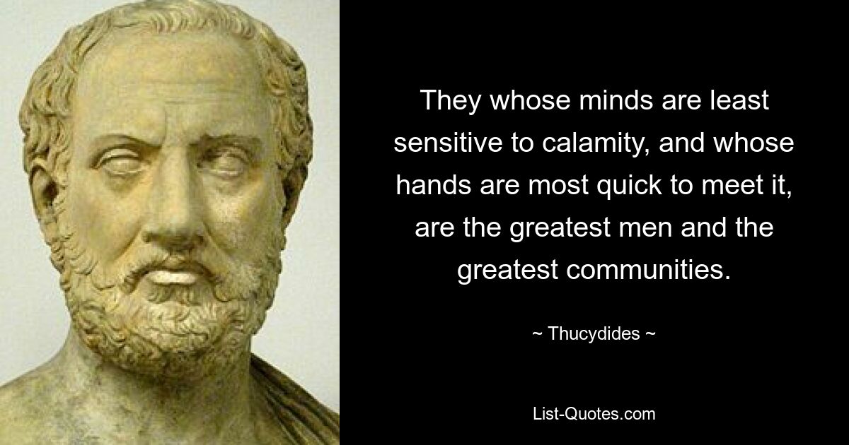 They whose minds are least sensitive to calamity, and whose hands are most quick to meet it, are the greatest men and the greatest communities. — © Thucydides