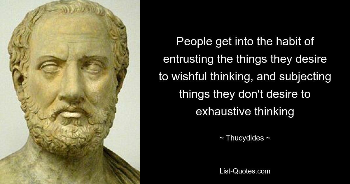 People get into the habit of entrusting the things they desire to wishful thinking, and subjecting things they don't desire to exhaustive thinking — © Thucydides