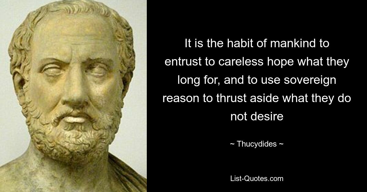 It is the habit of mankind to entrust to careless hope what they long for, and to use sovereign reason to thrust aside what they do not desire — © Thucydides