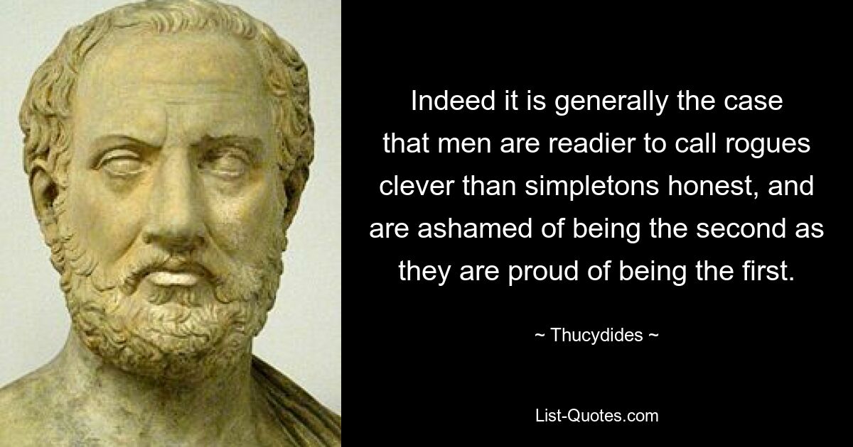 Indeed it is generally the case that men are readier to call rogues clever than simpletons honest, and are ashamed of being the second as they are proud of being the first. — © Thucydides