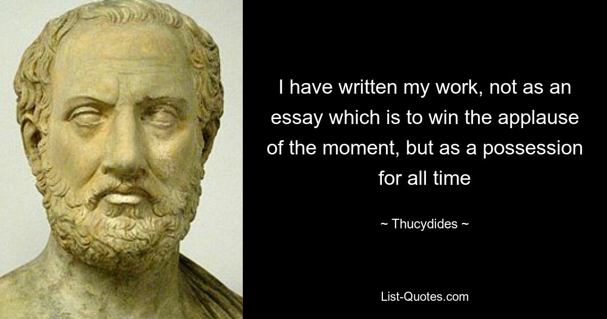 I have written my work, not as an essay which is to win the applause of the moment, but as a possession for all time — © Thucydides