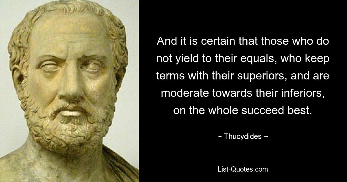 And it is certain that those who do not yield to their equals, who keep terms with their superiors, and are moderate towards their inferiors, on the whole succeed best. — © Thucydides