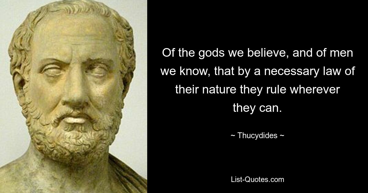 Of the gods we believe, and of men we know, that by a necessary law of their nature they rule wherever they can. — © Thucydides