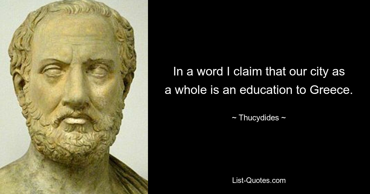 In a word I claim that our city as a whole is an education to Greece. — © Thucydides