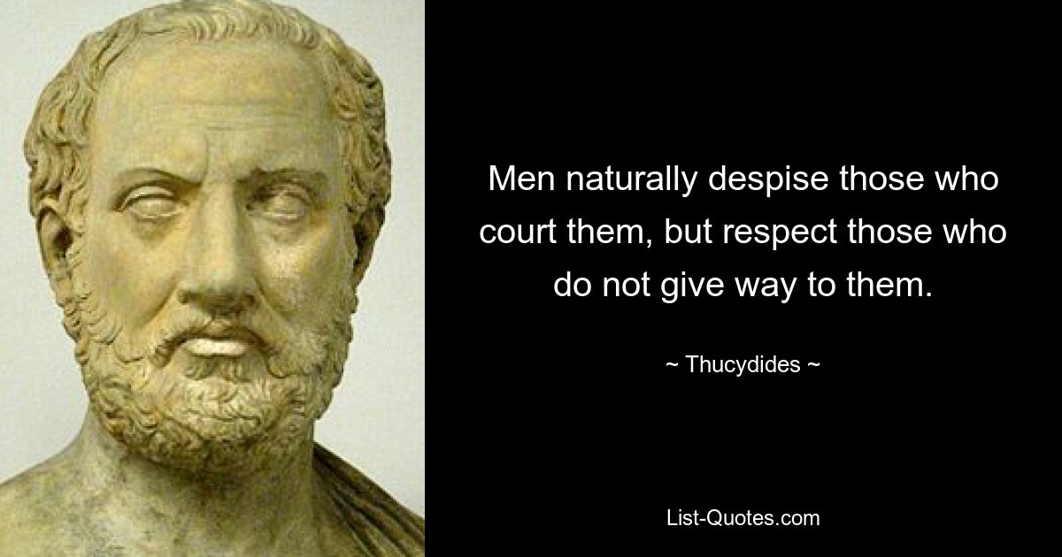 Men naturally despise those who court them, but respect those who do not give way to them. — © Thucydides