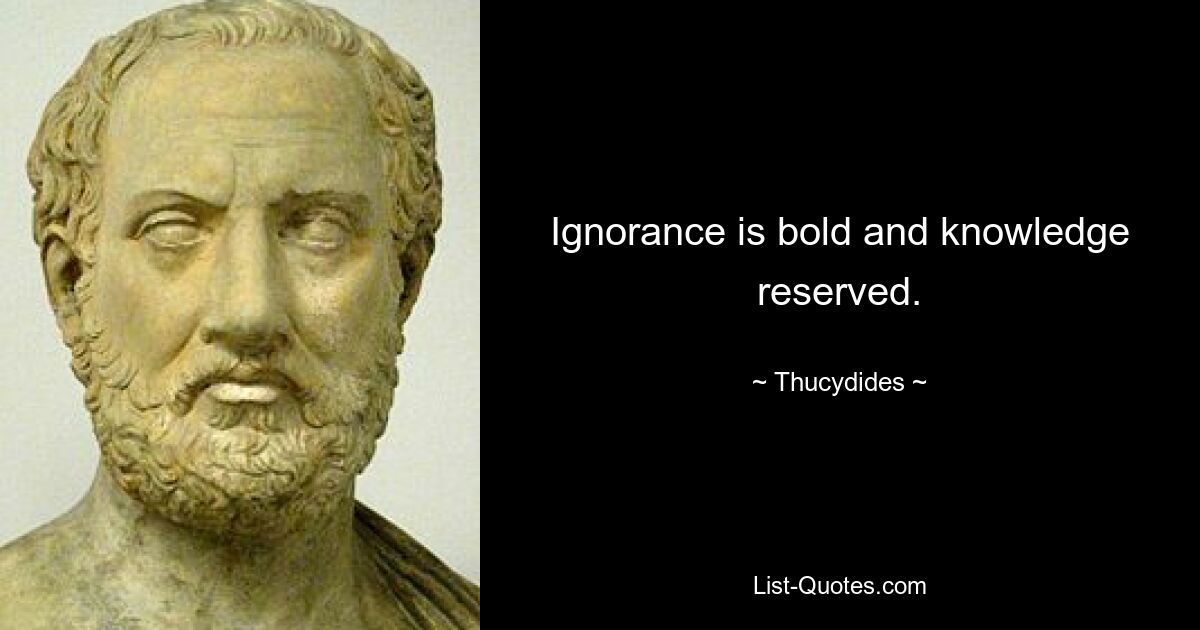 Ignorance is bold and knowledge reserved. — © Thucydides