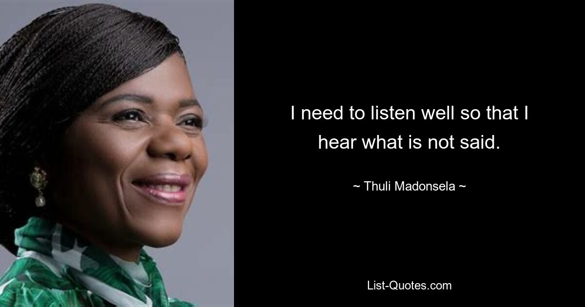 I need to listen well so that I hear what is not said. — © Thuli Madonsela