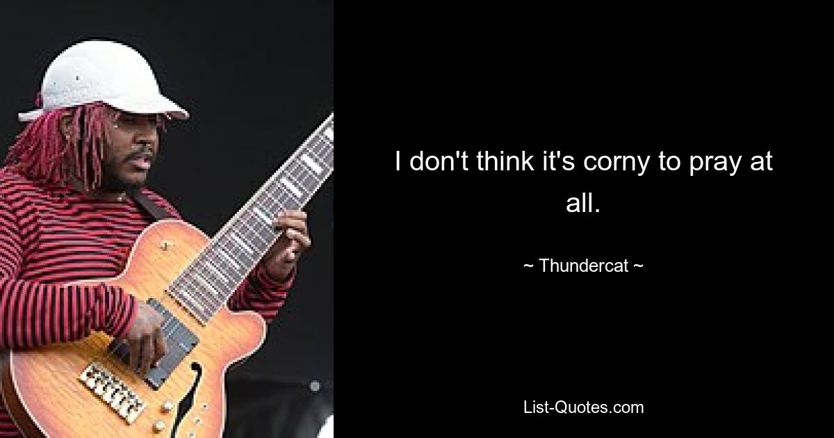 I don't think it's corny to pray at all. — © Thundercat