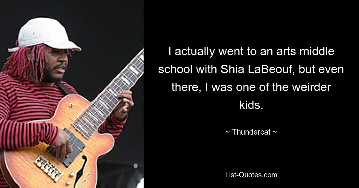 I actually went to an arts middle school with Shia LaBeouf, but even there, I was one of the weirder kids. — © Thundercat