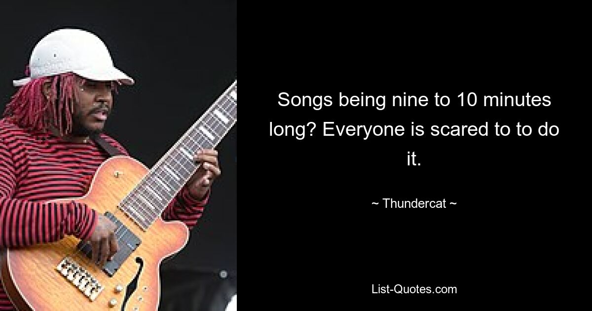 Songs being nine to 10 minutes long? Everyone is scared to to do it. — © Thundercat